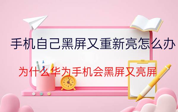 手机自己黑屏又重新亮怎么办 为什么华为手机会黑屏又亮屏？